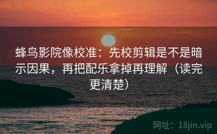 蜂鸟影院像校准:先校剪辑是不是暗示因果,再把配乐拿掉再理解(读完更清楚) 蜂鸟影院像校准:先校剪辑是不是暗示因果,再把配乐拿掉再理解(读完更清楚)