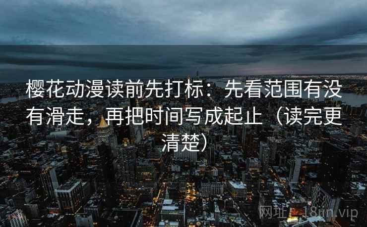 樱花动漫读前先打标：先看范围有没有滑走，再把时间写成起止（读完更清楚）