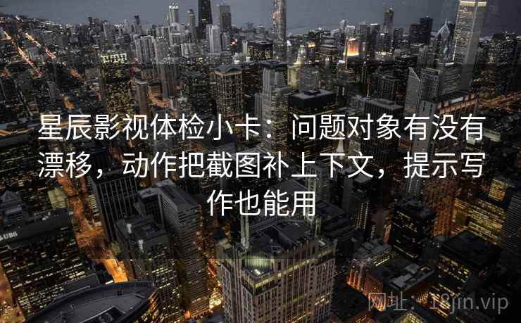 星辰影视体检小卡:问题对象有没有漂移,动作把截图补上下文,提示写作也能用 星辰影视体检小卡:问题对象有没有漂移,动作把截图补上下文,提示写作也能用