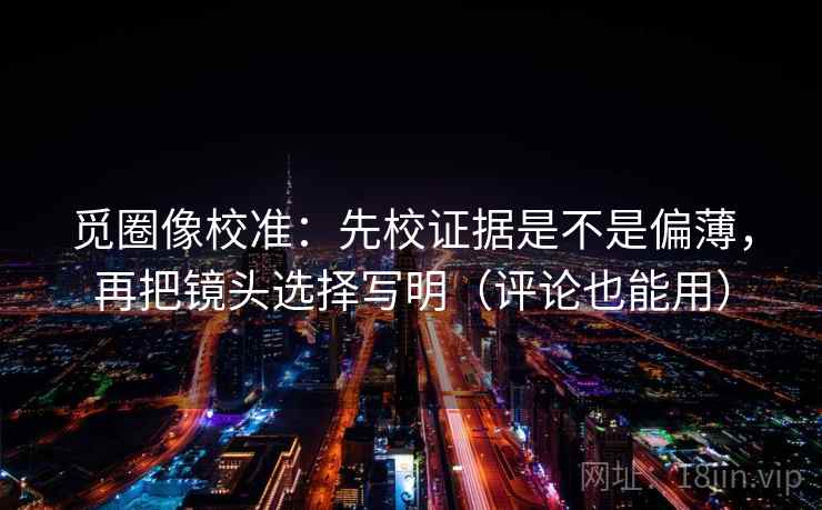 觅圈像校准:先校证据是不是偏薄,再把镜头选择写明(评论也能用) 觅圈像校准:先校证据是不是偏薄,再把镜头选择写明(评论也能用)