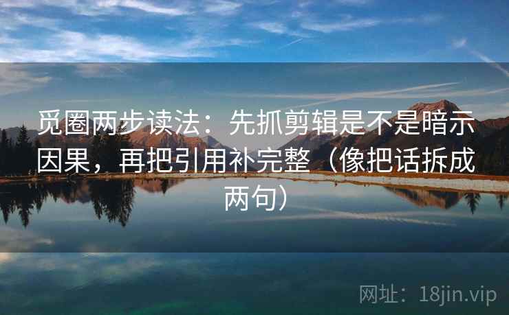 觅圈两步读法:先抓剪辑是不是暗示因果,再把引用补完整(像把话拆成两句) 觅圈两步读法:先抓剪辑是不是暗示因果,再把引用补完整(像把话拆成两句)