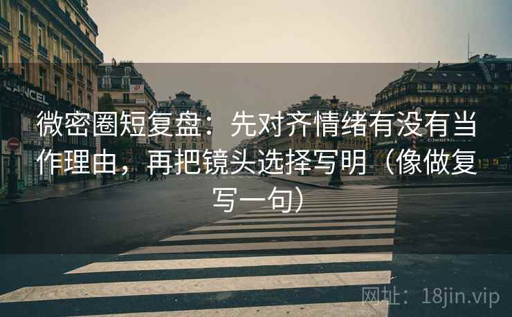 微密圈短复盘:先对齐情绪有没有当作理由,再把镜头选择写明(像做复写一句) 微密圈短复盘:先对齐情绪有没有当作理由,再把镜头选择写明(像做复写一句)