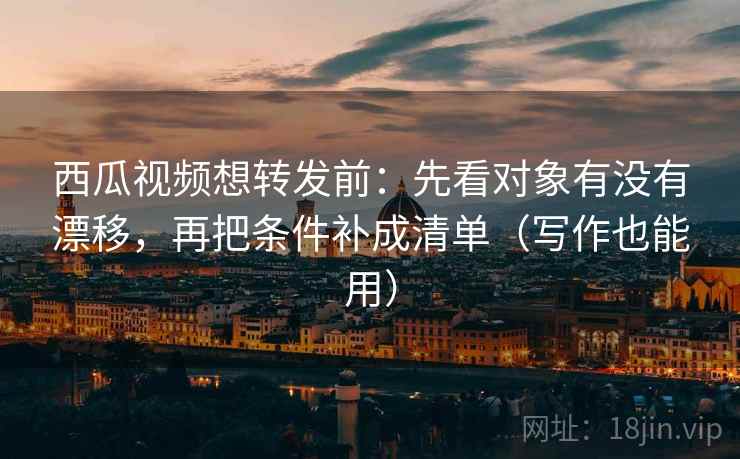 西瓜视频想转发前:先看对象有没有漂移,再把条件补成清单(写作也能用) 西瓜视频想转发前:先看对象有没有漂移,再把条件补成清单(写作也能用)
