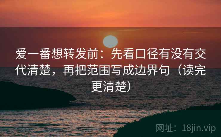 爱一番想转发前：先看口径有没有交代清楚，再把范围写成边界句（读完更清楚）
