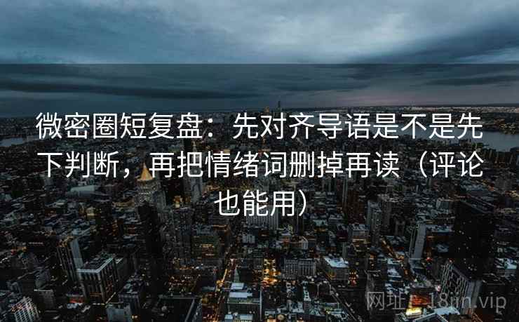 微密圈短复盘:先对齐导语是不是先下判断,再把情绪词删掉再读(评论也能用) 微密圈短复盘:先对齐导语是不是先下判断,再把情绪词删掉再读(评论也能用)