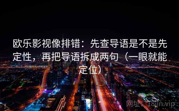 欧乐影视像排错:先查导语是不是先定性,再把导语拆成两句(一眼就能定位) 欧乐影视像排错:先查导语是不是先定性,再把导语拆成两句(一眼就能定位)