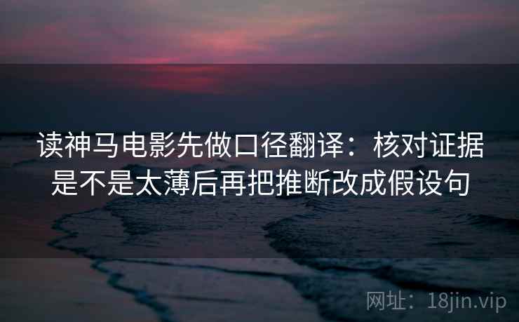 读神马电影先做口径翻译:核对证据是不是太薄后再把推断改成假设句 读神马电影先做口径翻译:核对证据是不是太薄后再把推断改成假设句