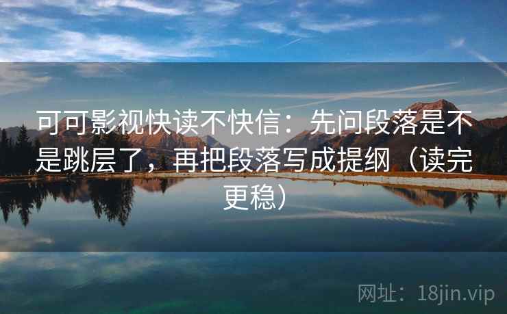 可可影视快读不快信:先问段落是不是跳层了,再把段落写成提纲(读完更稳) 可可影视快读不快信:先问段落是不是跳层了,再把段落写成提纲(读完更稳)