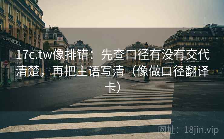 17c.tw像排错:先查口径有没有交代清楚,再把主语写清(像做口径翻译卡) 17c.tw像排错:先查口径有没有交代清楚,再把主语写清(像做口径翻译卡)