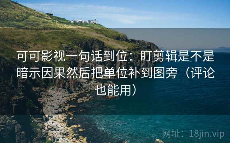 可可影视一句话到位：盯剪辑是不是暗示因果然后把单位补到图旁（评论也能用）