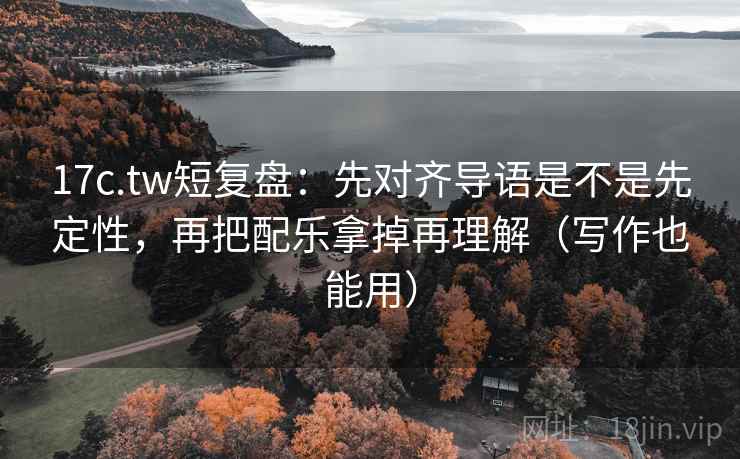17c.tw短复盘:先对齐导语是不是先定性,再把配乐拿掉再理解(写作也能用) 17c.tw短复盘:先对齐导语是不是先定性,再把配乐拿掉再理解(写作也能用)