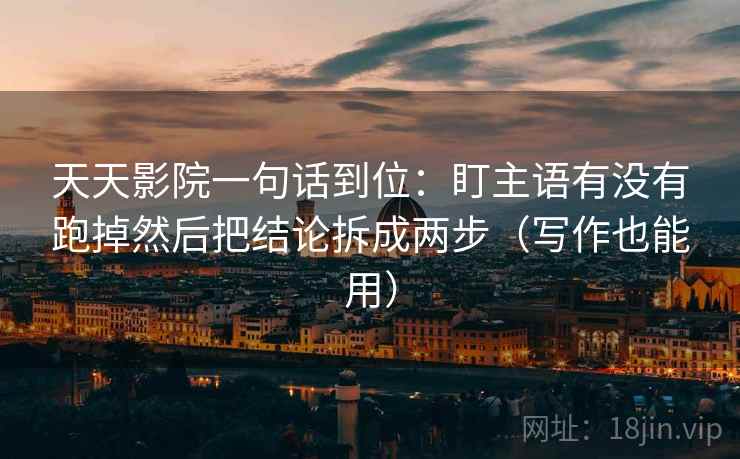 天天影院一句话到位:盯主语有没有跑掉然后把结论拆成两步(写作也能用) 天天影院一句话到位:盯主语有没有跑掉然后把结论拆成两步(写作也能用)