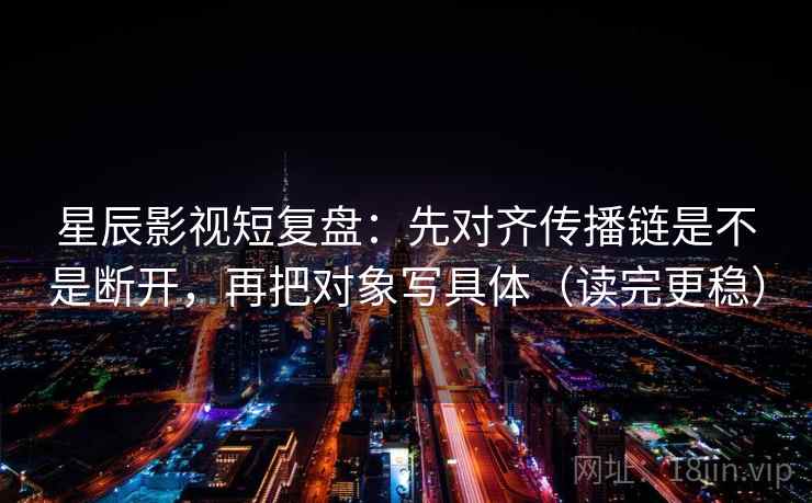 星辰影视短复盘:先对齐传播链是不是断开,再把对象写具体(读完更稳) 星辰影视短复盘:先对齐传播链是不是断开,再把对象写具体(读完更稳)