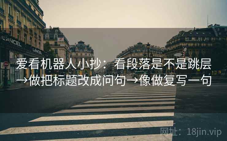 爱看机器人小抄:看段落是不是跳层→做把标题改成问句→像做复写一句 爱看机器人小抄:看段落是不是跳层→做把标题改成问句→像做复写一句