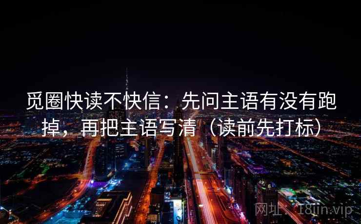 觅圈快读不快信:先问主语有没有跑掉,再把主语写清(读前先打标) 觅圈快读不快信:先问主语有没有跑掉,再把主语写清(读前先打标)