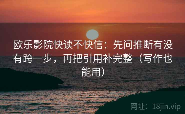 欧乐影院快读不快信:先问推断有没有跨一步,再把引用补完整(写作也能用) 欧乐影院快读不快信:先问推断有没有跨一步,再把引用补完整(写作也能用)