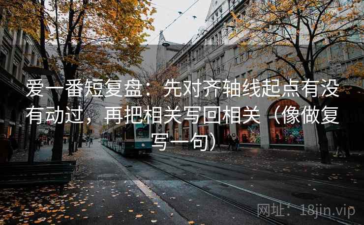 爱一番短复盘:先对齐轴线起点有没有动过,再把相关写回相关(像做复写一句) 爱一番短复盘:先对齐轴线起点有没有动过,再把相关写回相关(像做复写一句)