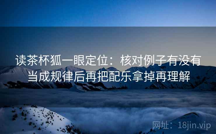 读茶杯狐一眼定位：核对例子有没有当成规律后再把配乐拿掉再理解
