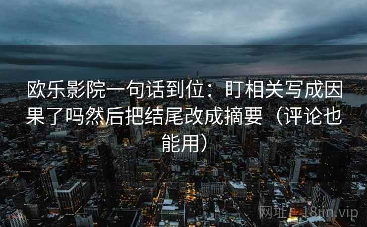 欧乐影院一句话到位:盯相关写成因果了吗然后把结尾改成摘要(评论也能用) 欧乐影院一句话到位:盯相关写成因果了吗然后把结尾改成摘要(评论也能用)