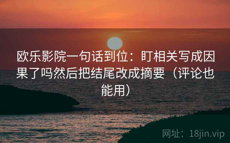 欧乐影院一句话到位：盯相关写成因果了吗然后把结尾改成摘要（评论也能用）