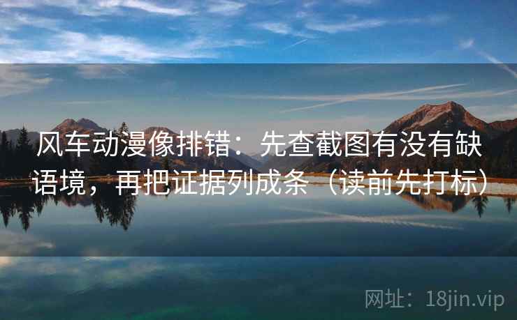 风车动漫像排错:先查截图有没有缺语境,再把证据列成条(读前先打标) 风车动漫像排错:先查截图有没有缺语境,再把证据列成条(读前先打标)
