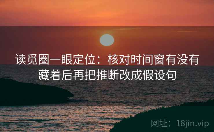 读觅圈一眼定位：核对时间窗有没有藏着后再把推断改成假设句