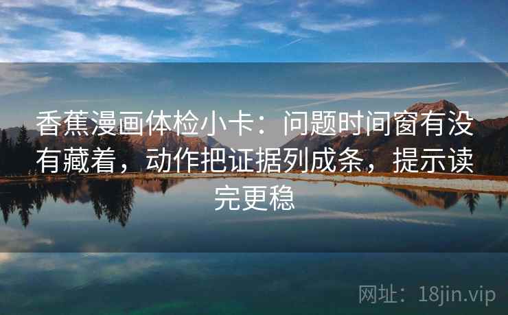 香蕉漫画体检小卡:问题时间窗有没有藏着,动作把证据列成条,提示读完更稳 香蕉漫画体检小卡:问题时间窗有没有藏着,动作把证据列成条,提示读完更稳