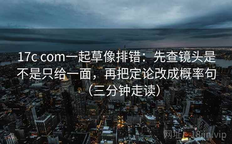 17c com一起草像排错:先查镜头是不是只给一面,再把定论改成概率句(三分钟走读) 17c com一起草像排错:先查镜头是不是只给一面,再把定论改成概率句(三分钟走读)
