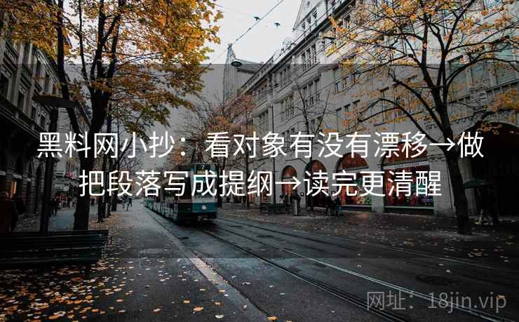 黑料网小抄:看对象有没有漂移→做把段落写成提纲→读完更清醒 黑料网小抄:看对象有没有漂移→做把段落写成提纲→读完更清醒