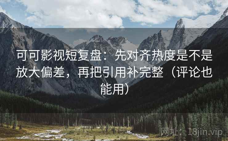 可可影视短复盘：先对齐热度是不是放大偏差，再把引用补完整（评论也能用）