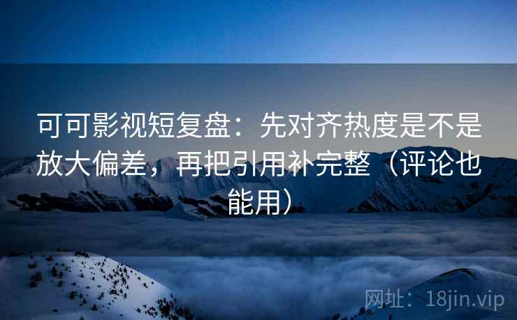可可影视短复盘：先对齐热度是不是放大偏差，再把引用补完整（评论也能用）