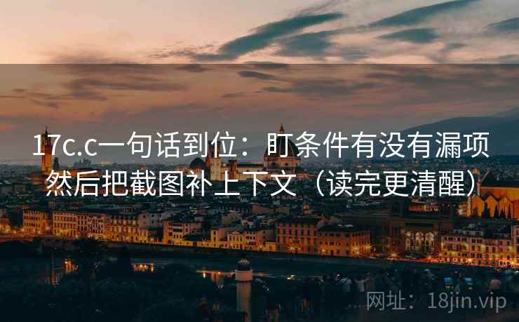 17c.c一句话到位：盯条件有没有漏项然后把截图补上下文（读完更清醒）