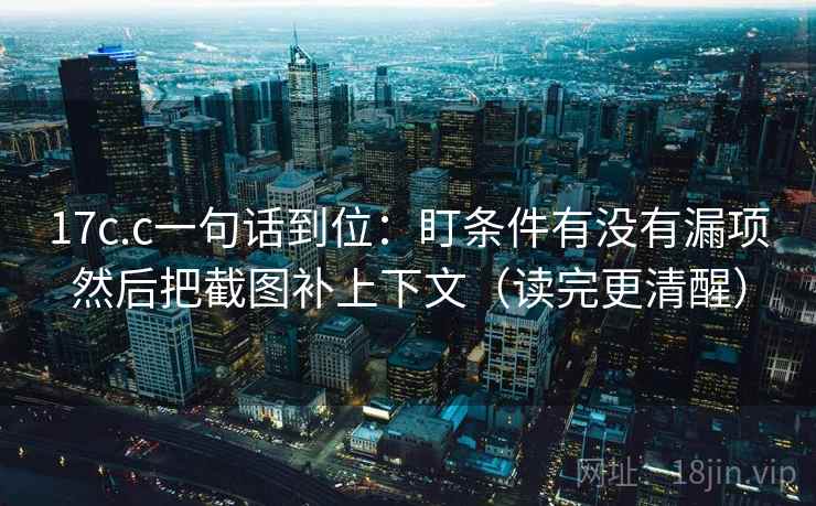 17c.c一句话到位:盯条件有没有漏项然后把截图补上下文(读完更清醒) 17c.c一句话到位:盯条件有没有漏项然后把截图补上下文(读完更清醒)