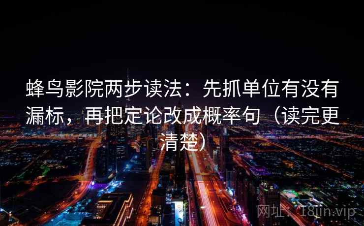 蜂鸟影院两步读法:先抓单位有没有漏标,再把定论改成概率句(读完更清楚) 蜂鸟影院两步读法:先抓单位有没有漏标,再把定论改成概率句(读完更清楚)