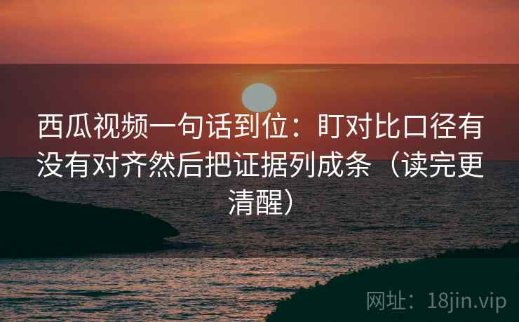 西瓜视频一句话到位:盯对比口径有没有对齐然后把证据列成条(读完更清醒) 西瓜视频一句话到位:盯对比口径有没有对齐然后把证据列成条(读完更清醒)