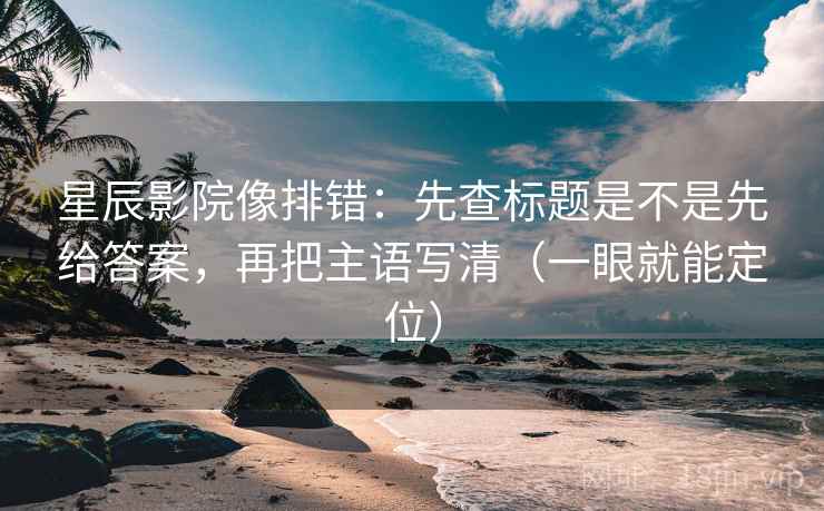 星辰影院像排错：先查标题是不是先给答案，再把主语写清（一眼就能定位）