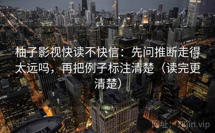 柚子影视快读不快信:先问推断走得太远吗,再把例子标注清楚(读完更清楚) 柚子影视快读不快信:先问推断走得太远吗,再把例子标注清楚(读完更清楚)