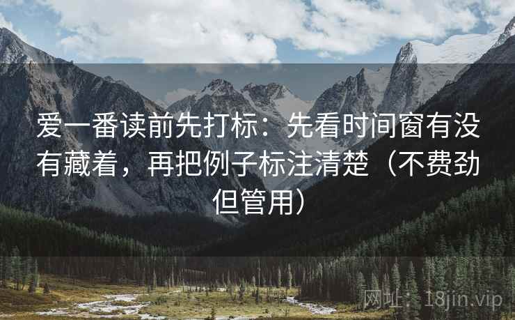 爱一番读前先打标：先看时间窗有没有藏着，再把例子标注清楚（不费劲但管用）