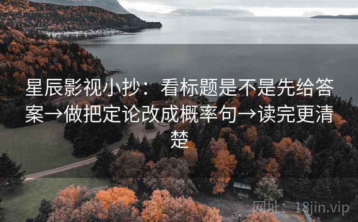 星辰影视小抄:看标题是不是先给答案→做把定论改成概率句→读完更清楚 星辰影视小抄:看标题是不是先给答案→做把定论改成概率句→读完更清楚