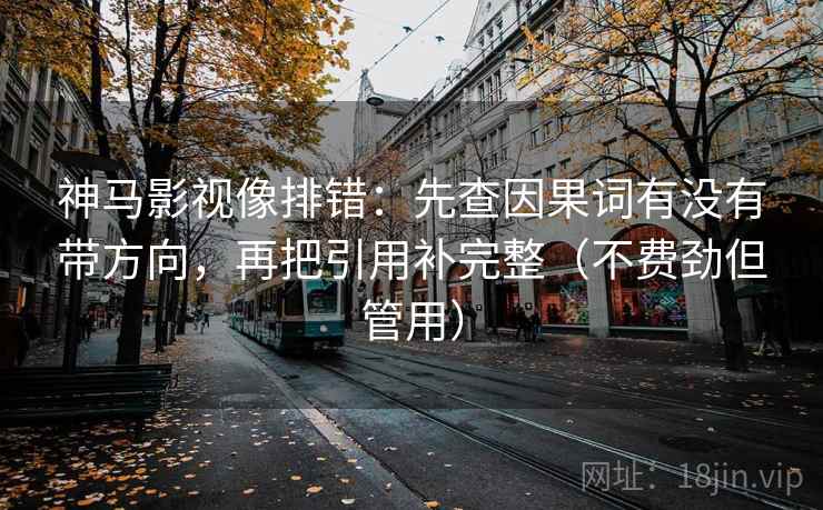 神马影视像排错:先查因果词有没有带方向,再把引用补完整(不费劲但管用) 神马影视像排错:先查因果词有没有带方向,再把引用补完整(不费劲但管用)