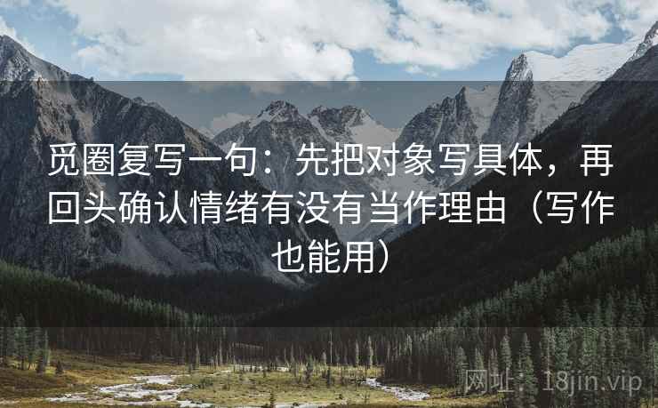 觅圈复写一句:先把对象写具体,再回头确认情绪有没有当作理由(写作也能用) 觅圈复写一句:先把对象写具体,再回头确认情绪有没有当作理由(写作也能用)