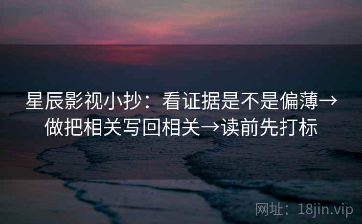 星辰影视小抄:看证据是不是偏薄→做把相关写回相关→读前先打标 星辰影视小抄:看证据是不是偏薄→做把相关写回相关→读前先打标