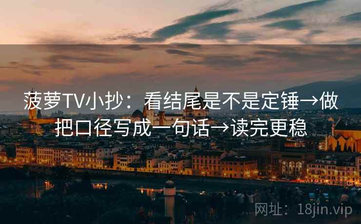 菠萝TV小抄:看结尾是不是定锤→做把口径写成一句话→读完更稳 菠萝TV小抄:看结尾是不是定锤→做把口径写成一句话→读完更稳