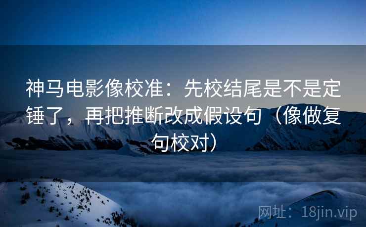 神马电影像校准:先校结尾是不是定锤了,再把推断改成假设句(像做复句校对) 神马电影像校准:先校结尾是不是定锤了,再把推断改成假设句(像做复句校对)