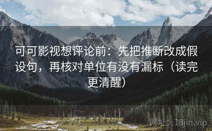 可可影视想评论前:先把推断改成假设句,再核对单位有没有漏标(读完更清醒) 可可影视想评论前:先把推断改成假设句,再核对单位有没有漏标(读完更清醒)