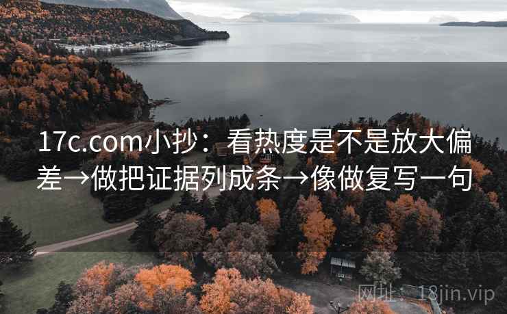 17c.com小抄:看热度是不是放大偏差→做把证据列成条→像做复写一句 17c.com小抄:看热度是不是放大偏差→做把证据列成条→像做复写一句