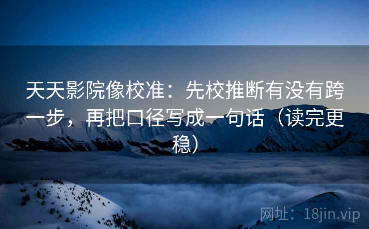 天天影院像校准:先校推断有没有跨一步,再把口径写成一句话(读完更稳) 天天影院像校准:先校推断有没有跨一步,再把口径写成一句话(读完更稳)