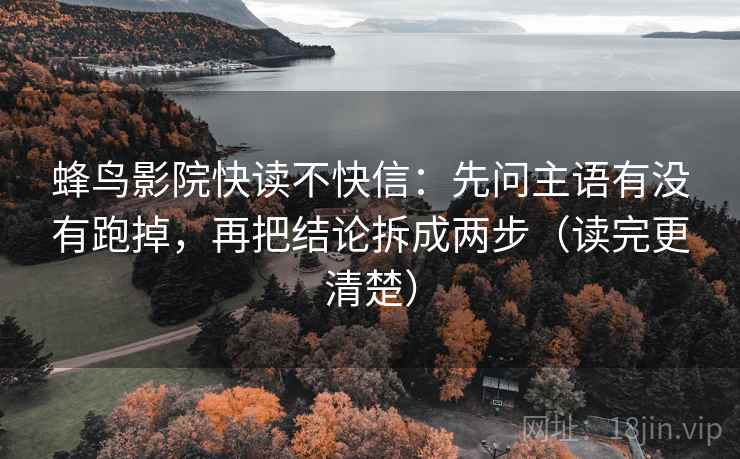 蜂鸟影院快读不快信:先问主语有没有跑掉,再把结论拆成两步(读完更清楚) 蜂鸟影院快读不快信:先问主语有没有跑掉,再把结论拆成两步(读完更清楚)