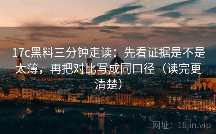 17c黑料三分钟走读:先看证据是不是太薄,再把对比写成同口径(读完更清楚) 17c黑料三分钟走读:先看证据是不是太薄,再把对比写成同口径(读完更清楚)
