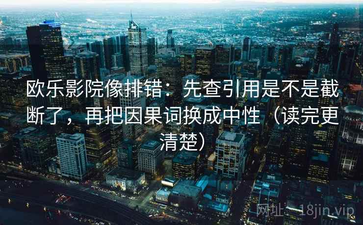 欧乐影院像排错：先查引用是不是截断了，再把因果词换成中性（读完更清楚）